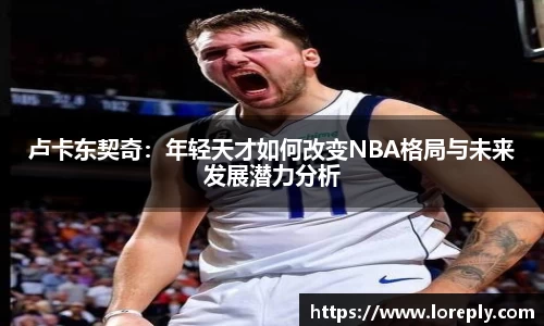 卢卡东契奇：年轻天才如何改变NBA格局与未来发展潜力分析
