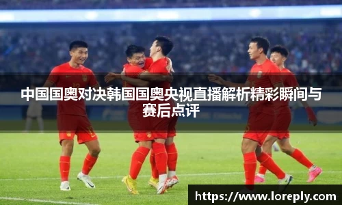 中国国奥对决韩国国奥央视直播解析精彩瞬间与赛后点评