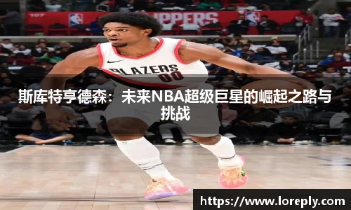 斯库特亨德森：未来NBA超级巨星的崛起之路与挑战